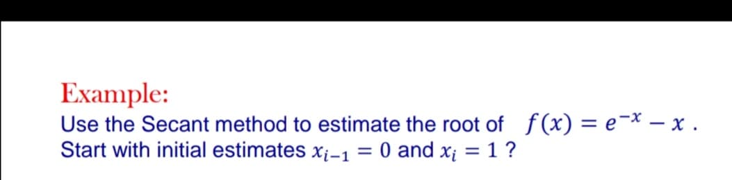 Example:
Use the Secant method to estimate the root of f(x) = e¯x - x .
Start with initial estimates xi-1
=
0 and x₁ = 1 ?