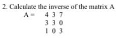 2. Calculate the inverse of the matrix A
A = 43 7
330
103
