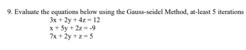 9. Evaluate the equations below using the Gauss-seidel Method, at-least 5 iterations
3x + 2y + 4z = 12
x+ 5y + 2z = -9
7x + 2y +z 5
