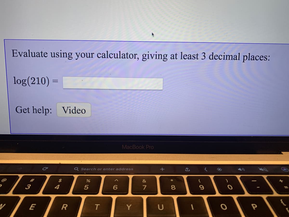 Evaluate using your calculator, giving at least 3 decimal places:
log(210) =
Get help: Video
MacBook Pro
Q Search or enter address
@
23
$
&
3
4
5
7
8.
E
Y
U
* 00
