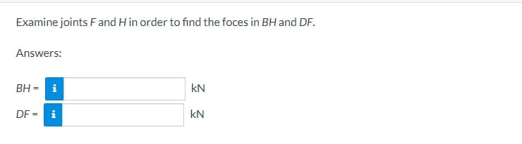 Examine joints F and H in order to find the foces in BH and DF.
Answers:
BH = i
DF = i
kN
KN