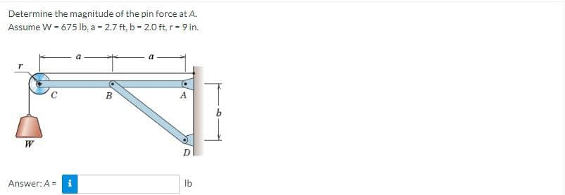 Determine the magnitude of the pin force at A.
Assume W = 675 lb, a = 2.7 ft, b = 2.0 ft, r = 9 in.
W
Answer: A =
Mo
B
D
lb