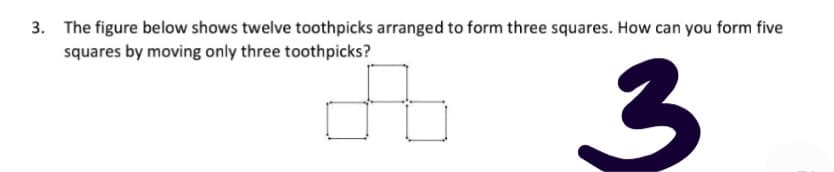 3. The figure below shows twelve toothpicks arranged to form three squares. How can you form five
squares by moving only three toothpicks?
3
