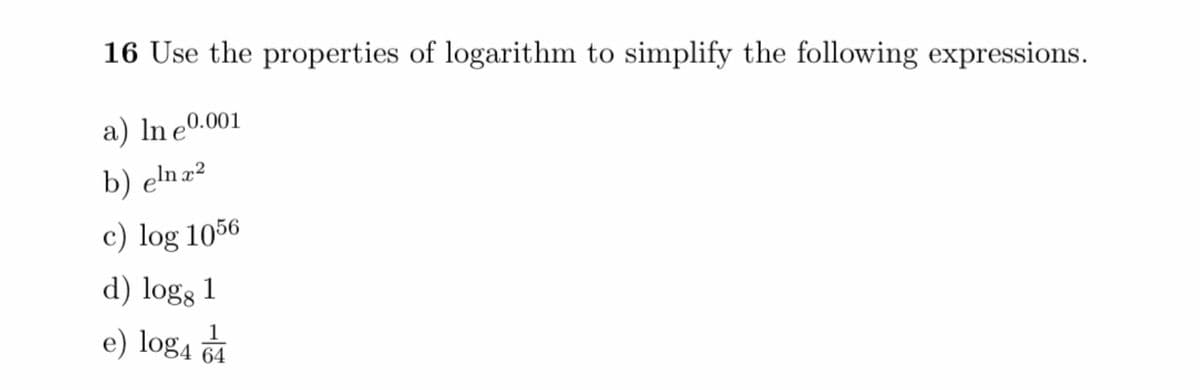 16 Use the properties of logarithm to simplify the following expressions.
a) In e0.001
b) elnæ²
c) log 1056
d) logs 1
e) log4
64
