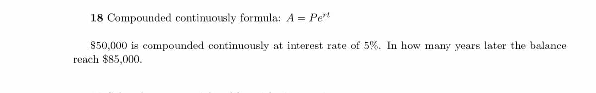 18 Compounded continuously formula: A = Pe"t
$50,000 is compounded continuously at interest rate of 5%. In how many years later the balance
reach $85,000.
