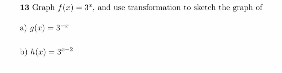 13 Graph f(x) = 3", and use transformation to sketch the graph of
a) g(x) = 3-x
b) h(x) = 3"-2
