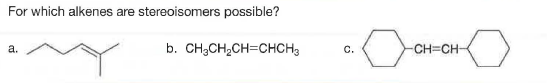 For which alkenes are stereoisomers possible?
a.
b. CH,CH,CH=CHCH3
C.
-CH CH
