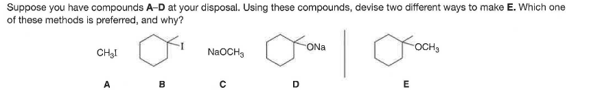 Suppose you have compounds A-D at your disposal. Using these compounds, devise two different ways to make E. Which one
of these methods is preferred, and why?
ONa
OCH3
CHạI
NaOCH3
A
B
D
E

