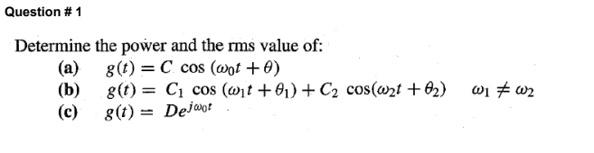 Question # 1
Determine the power and the rms value of:
(a)
g(t) = C. cos (wot + 0)
(b)
g(t) = C1 cos (wịt +01) + C2 cos(@2t +O2)
wi # wz
(c)
8(t) = Dejaot
