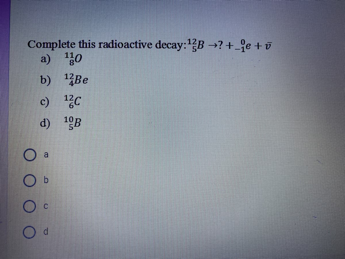 Complete this radioactive decay:1B →? +_9e +v
a) 30
b) Be
c) 1C
d) 1B
a
O b
C.
OOO
