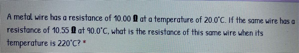 A metal wire has a resistance of 10.00 A at a temperature of 20.0°C. If the same wire has a
resistance of 10.55 l at 90.0°C, what is the resistance of this same wire when its
temperature is 220°C? *
