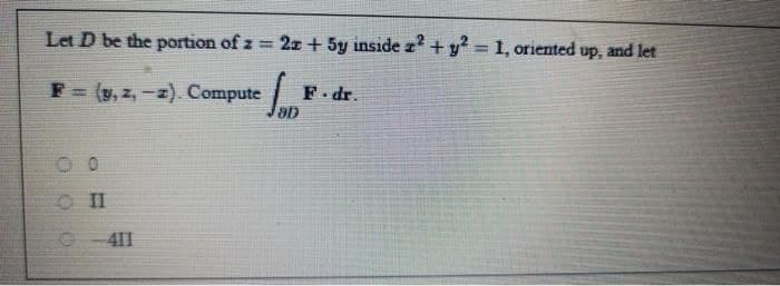 Let D be the portion of z = 2z + 5y inside z² + y² = 1, oriented up, and let
F = (y, z, -z). Compute
SOD
F.dr.
10
411