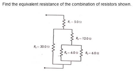 Find the equivalent resistance of the combination of resistors shown.
R,- 5.0
R= 12.0 2
R3 = 30.0 2
R- 6.0 1
R, = 6.0 s2
