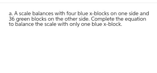 a. A scale balances with four blue x-blocks on one side and
36 green blocks on the other side. Complete the equation
to balance the scale with only one blue x-block.