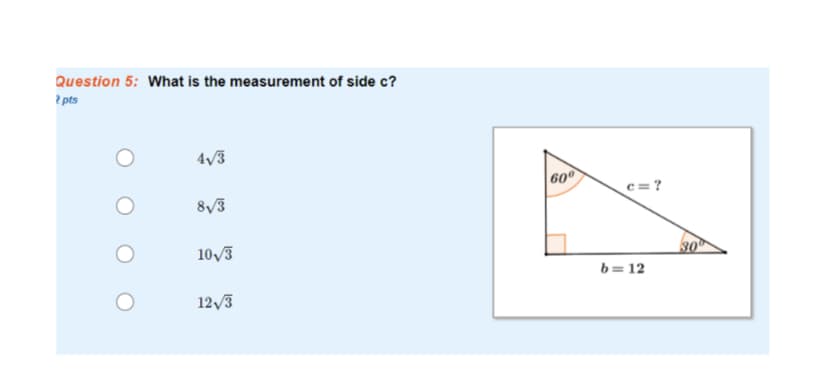 Question 5: What is the measurement of side c?
2 pts
4/3
60
8/3
c =?
10/3
30
b=12
12/3
