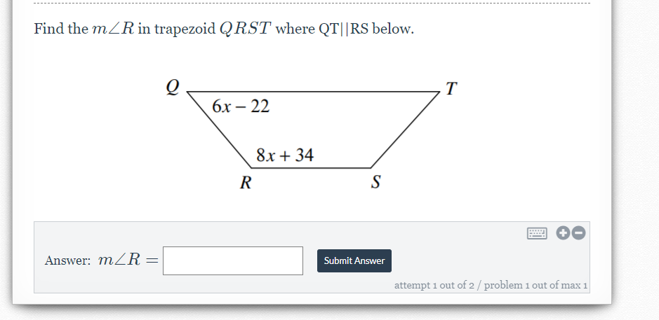 Find the mZR in trapezoid QRST where QT||RS below.
T
6х — 22
8x + 34
R
S
Answer: mZR =
Submit Answer
attempt 1 out of 2/ problem 1 out of max 1
