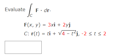 Evaluate
F. dr.
F(x, y) = 3xi + 2yj
C: r(t) = ti + V4 - t²j, -2 < t < 2
