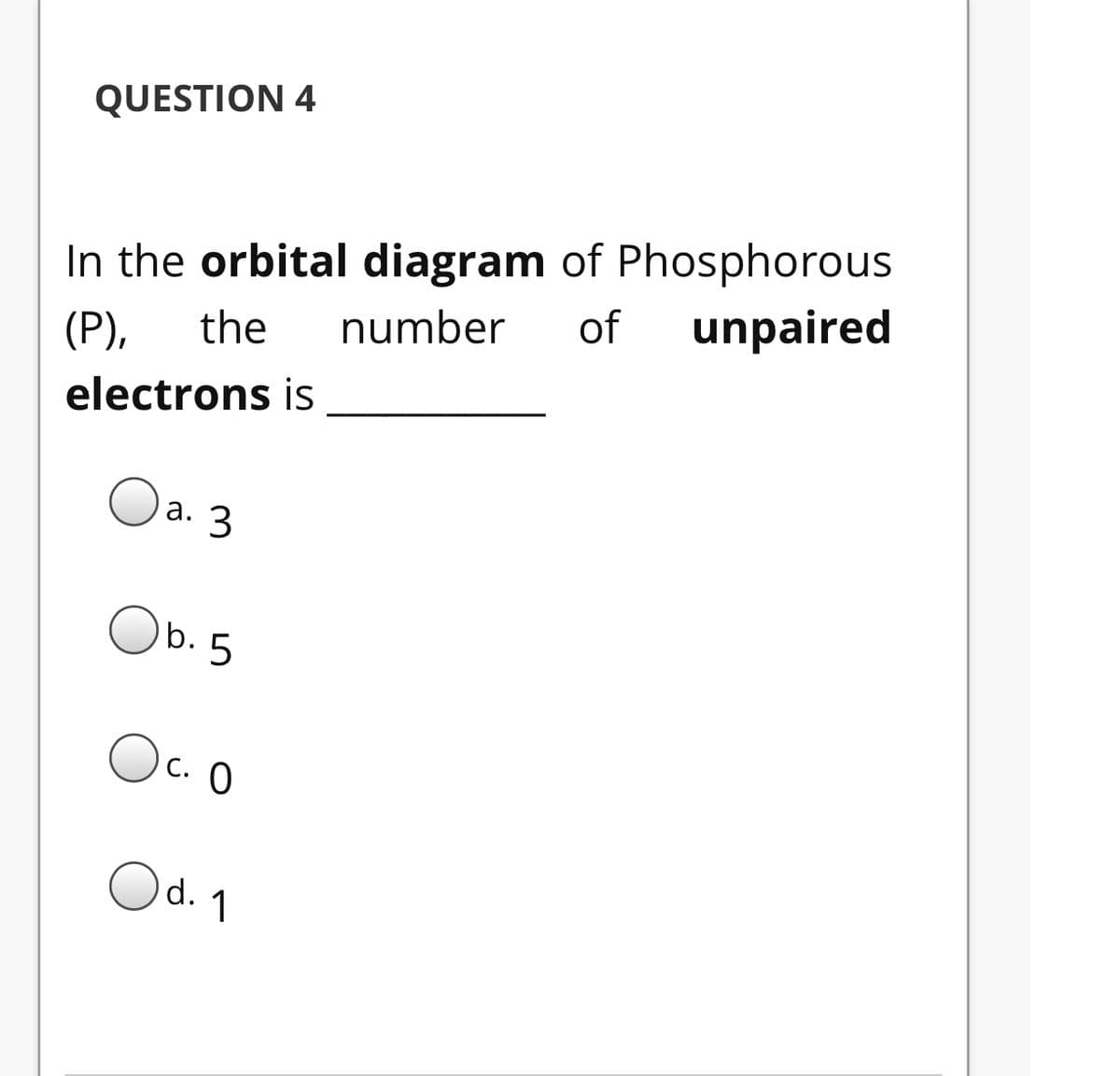 QUESTION 4
In the orbital diagram of Phosphorous
of
unpaired
(P),
the
number
electrons is
1.3
Ob. 5
Oc. O
Od. 1
