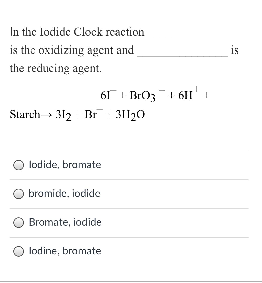 In the Iodide Clock reaction
is the oxidizing agent and
is
the reducing agent.
6I + BrO3+ 6H'+
Starch→ 312 + Br +3H2O
O lodide, bromate
O bromide, iodide
O Bromate, iodide
O lodine, bromate
