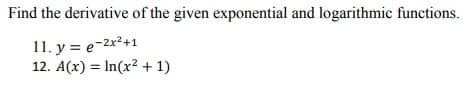 Find the derivative of the given exponential and logarithmic functions.
11. y = e-2x²+1
12. A(x) = In(x? + 1)
%3D
