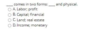 comes in two forms:
and physical.
A. Labor; profit
B. Capital; financial
C. Land; real estate
D. Income; monetary
