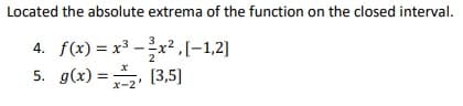 Located the absolute extrema of the function on the closed interval.
4. f(x) = x³ -x²,[-1,2]
5. g(x) =, (3,5]
x-2

