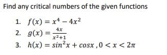Find any critical numbers of the given functions
1. f(x) = x* – 4x²
4x
2. g(x) = :
x2+1
3. h(x) = sin?x + cosx ,0 < x < 2n
