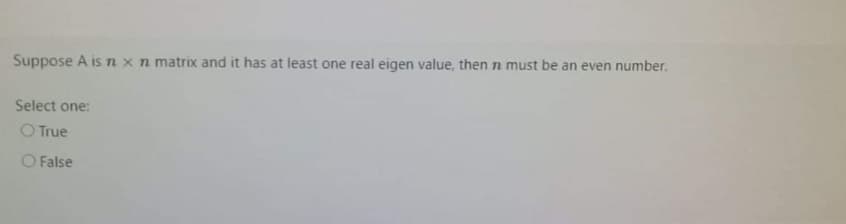 Suppose A is n xn matrix and it has at least one real eigen value, then n must be an even number.
Select one:
O True
False
