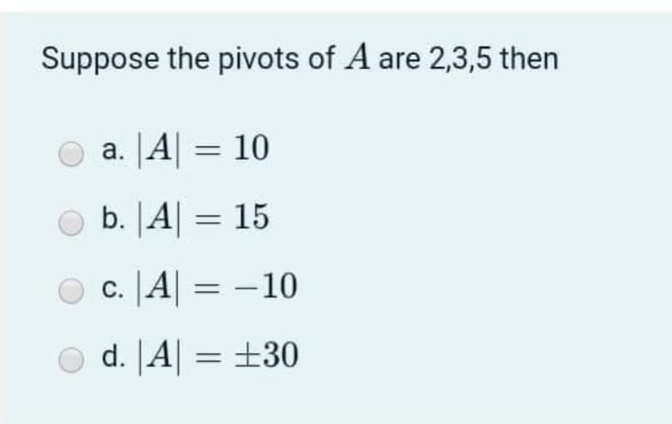 Suppose the pivots of A are 2,3,5 then
a. A = 10
b. |A| = 15
c. A = -
10
d. |A| = ±30
