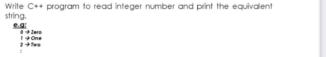 Write C++ program to read integer number and print the equivalent
string.
e.g:
0 > Zero
1- One
2 → Two
