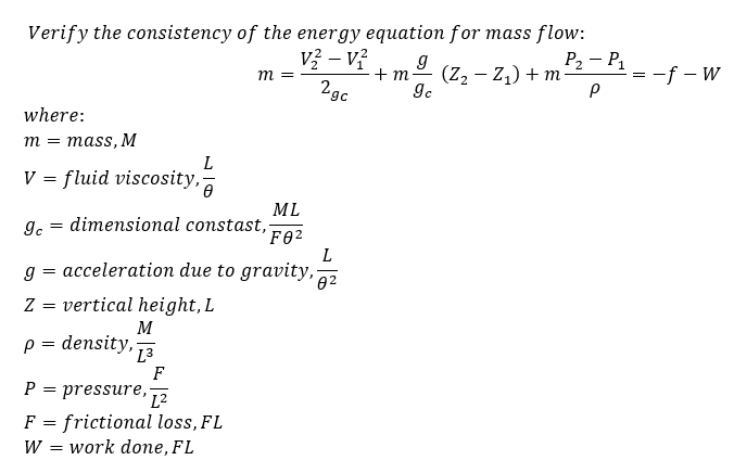 Verify the consistency of the energy equation for mass flow:
Р. — Р,
(Z2 – Z,) + m
vž – v?
+ m
|
m
-f – W
2gc
where:
т 3 тass, M
L
V = fluid viscosity,
ML
g. = dimensional constast,
L
acceleration due to gravity,;
Z
vertical height, L
M
p = density, 73
F
P = pressure,
frictional loss, FL
W = work done, FL
F =
