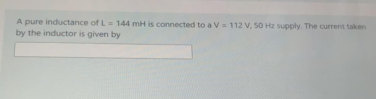 A pure inductance of L 144 mH is connected to a V = 112 V, 50 Hz supply. The current taken
by the inductor is given by
