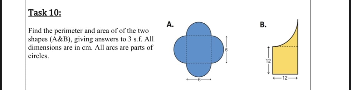 A.
В.
Find the perimeter and area of of the two
shapes (A&B), giving answers to 3 s.f. All
dimensions are in cm. All arcs are parts of
circles.
12
-12-
6.
