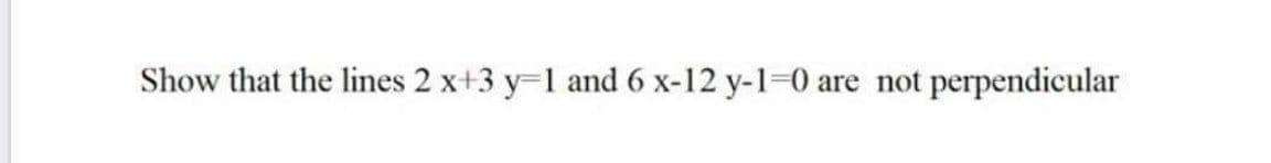 Show that the lines 2 x+3 y-1 and 6 x-12 y-1=0 r
are not perpendicular
