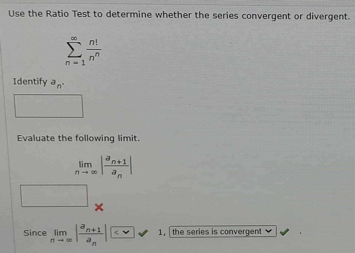 Use the Ratio Test to determine whether the series convergent or divergent.
n!
n = 1
Identify an
an'
Evaluate the following limit.
n+1
lim
an
n- co
n+1
V 1, the series is convergent
Since lim

