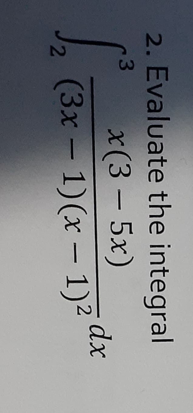 2. Evaluate the integral
3
x(3 – 5x)
dx
(3x – 1)(x – 1)²
