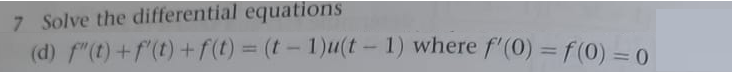 7 Solve the differential equations
(d) f"(t) + f(t) + f(t) = (t-1)u(t-1) where f'(0) = f(0) = 0