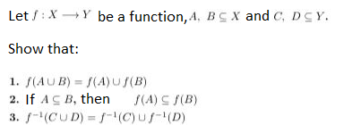Let /: X →Y be a function, A, BC X and C, DCY.
Show that:
1. f(AUB) = f(A) uf(B)
2. If AC B, then (A) ≤ f(B)
3. f-¹(CUD) = f¹(C)uf-¹ (D)