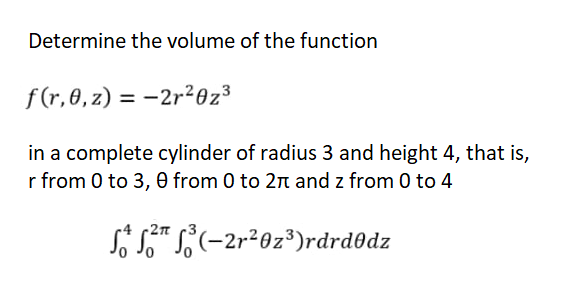 Determine the volume of the function
f(r, 0, z) = -2r²0z³
in a complete cylinder of radius 3 and height 4, that is,
r from 0 to 3, 0 from 0 to 2π and z from 0 to 4
√ √²¹ ²³ (-2r²0z³)rdrdodz