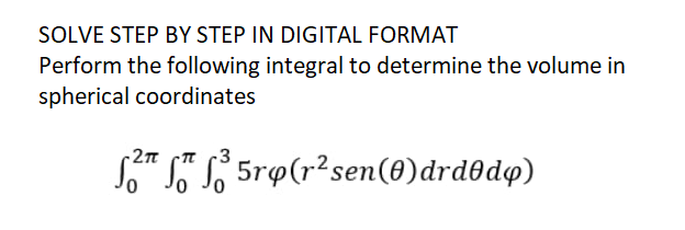 SOLVE STEP BY STEP IN DIGITAL FORMAT
Perform the following integral to determine the volume in
spherical coordinates
2π επ 3
²¹ ³ 5rø(r² sen(0) drdody)