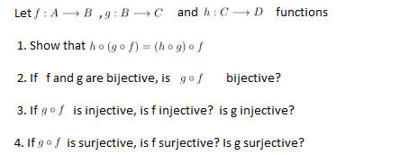 AB,9: BC and h: CD functions.
Let/:
1. Show that ho (gof) = (hog) of
2. If fand g are bijective, is gof
3. If g of is injective, is f injective? is g injective?
4. If g of is surjective, is f surjective? Is g surjective?
bijective?