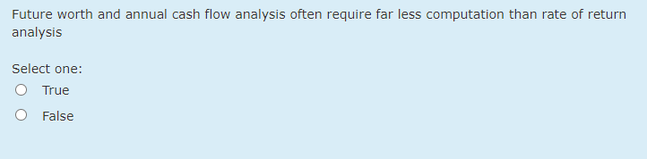 Future worth and annual cash flow analysis often require far less computation than rate of return
analysis
Select one:
O True
False
