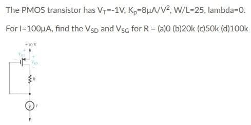 The PMOS transistor has V7=-1V, Kp-8µA/V2, W/L=25, lambda=D0.
For l-100HA, find the Vsp and Vsg for R = (a)0 (b)20k (c)50k (d)100k
-10 V
