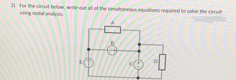 2) For the circuit below, write out all of the simultaneous equations required to solve the circuit
using nodal analysis.
A
B
D.
