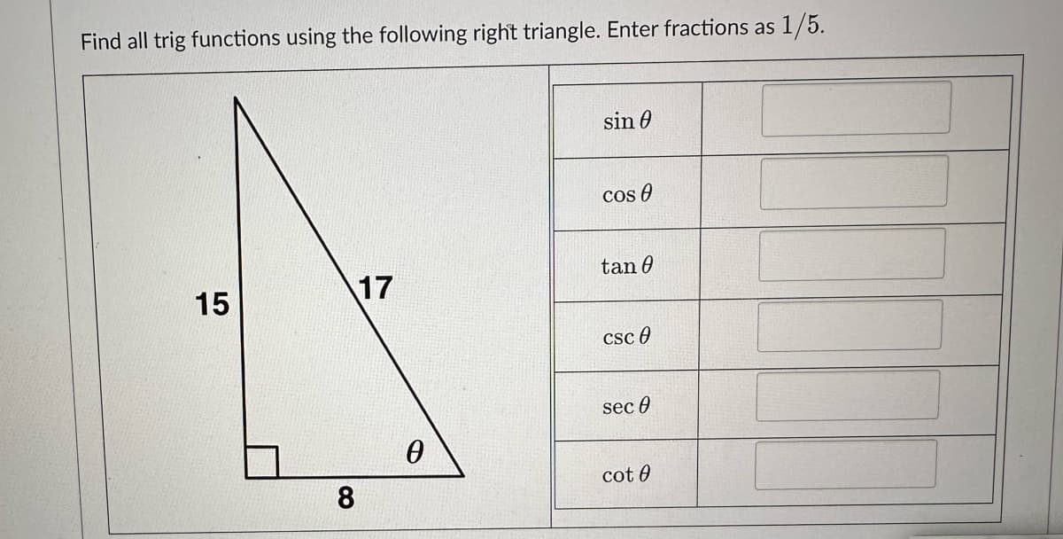 Find all trig functions using the following right triangle. Enter fractions as 1/5.
15
8
17
0
sin 0
Cos
tan 0
csc 0
sec 0
cot 0