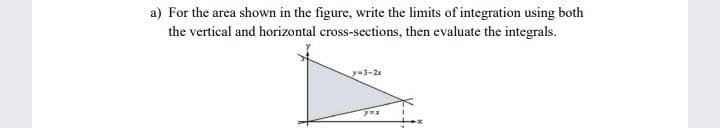 a) For the area shown in the figure, write the limits of integration using both
the vertical and horizontal cross-sections, then evaluate the integrals.
y-3-2
