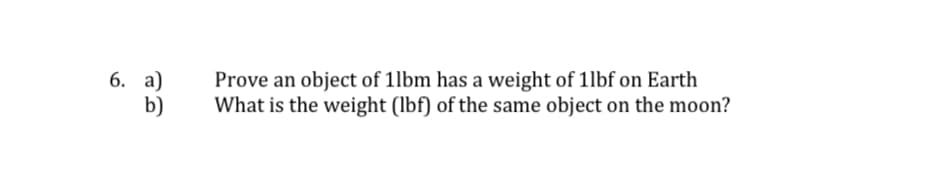 6. a)
b)
Prove an object of 1lbm has a weight of 11bf on Earth
What is the weight (lbf) of the same object on the moon?