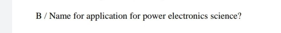 B / Name for application for power electronics science?