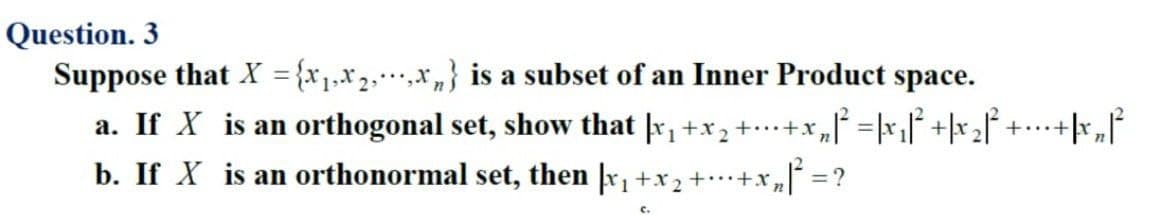 Question. 3
{x₁,x₂,...,x} is a subset of an Inner Product space.
Suppose that X =
a. If X is an orthogonal set, show that |x₁ + x₂ + ... + x₂|² = |x₁|² +|x₂|² + ... + x ₂ ²
b. If X is an orthonormal set, then |x₁ + x₂ + ··· + x₂ ³²³
= ?
2