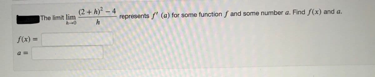 (2 + h)² – 4
The limit lim
h→0
represents f' (a) for some function f and some number a. Find f(x) and a.
h
f(x) =
%3D
a =
